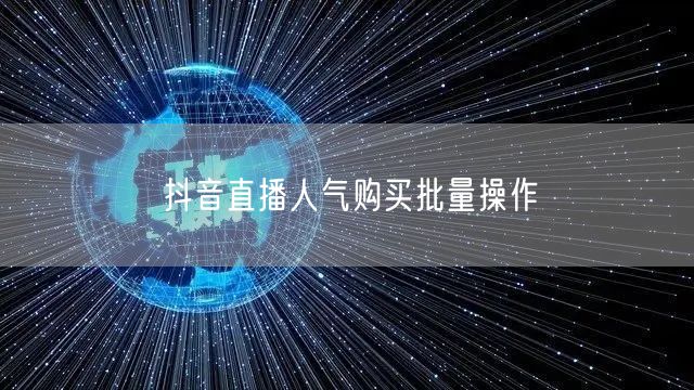 抖音直播人气购买批量操作