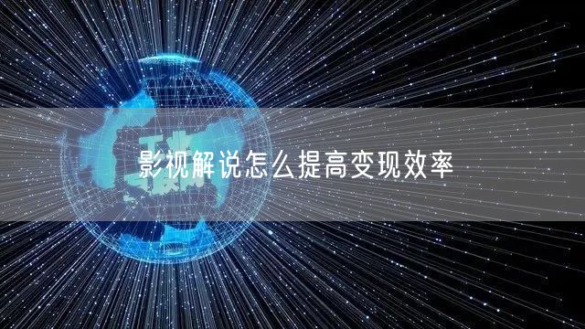 影视解说怎么提高变现效率