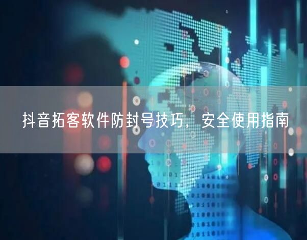 抖音拓客软件防封号技巧，安全使用指南