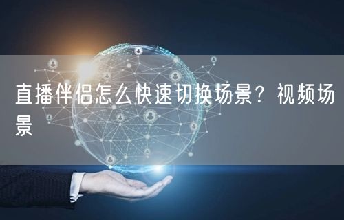 直播伴侣怎么快速切换场景？视频场景
