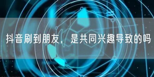 抖音刷到朋友，是共同兴趣导致的吗