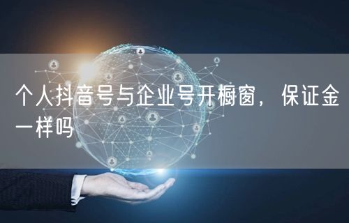 个人抖音号与企业号开橱窗，保证金一样吗