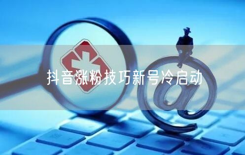 抖音涨粉技巧新号冷启动