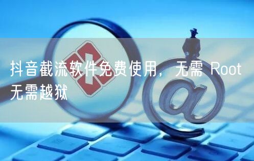 抖音截流软件免费使用，无需 Root 无需越狱