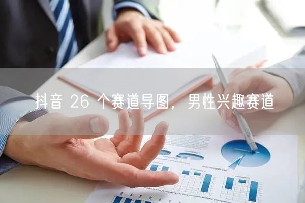 抖音 26 个赛道导图,男性兴趣赛道