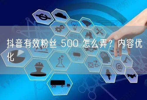 抖音有效粉丝 500 怎么弄?内容优化