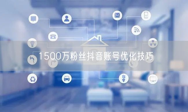 1500万粉丝抖音账号优化技巧