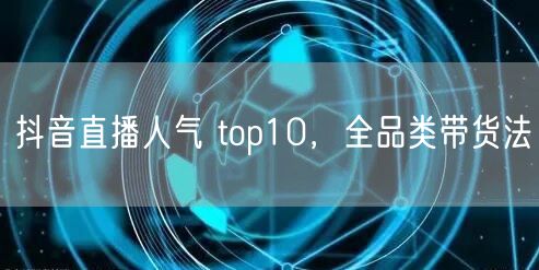 抖音直播人气 top10，全品类带货法