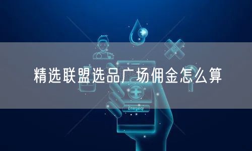 精选联盟选品广场佣金怎么算