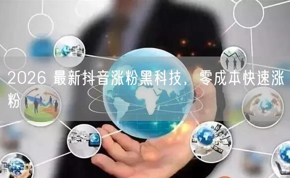 2026 最新抖音涨粉黑科技，零成本快速涨粉