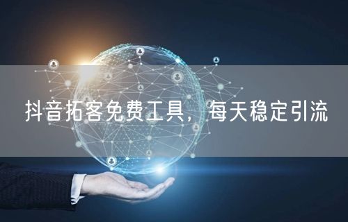 抖音拓客免费工具，每天稳定引流
