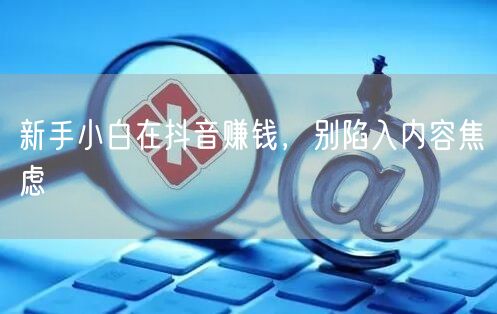 新手小白在抖音赚钱，别陷入内容焦虑