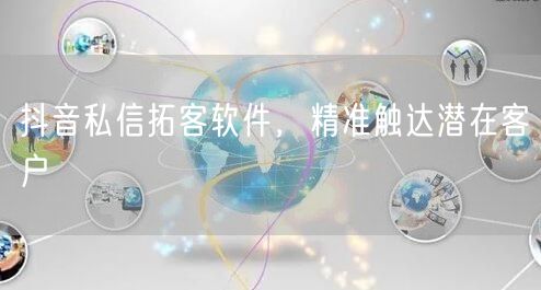 抖音私信拓客软件，精准触达潜在客户