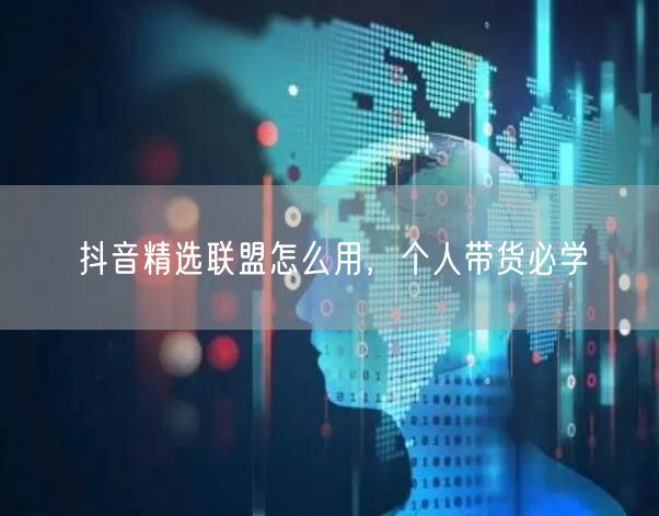 抖音精选联盟怎么用，个人带货必学