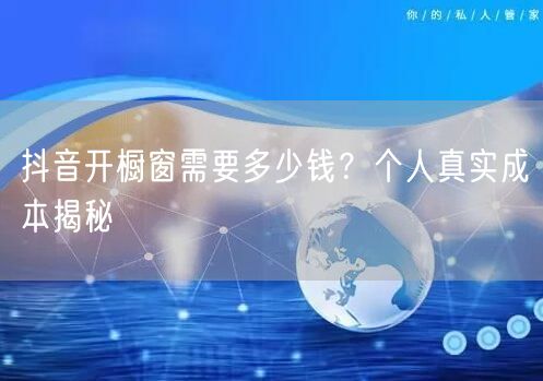 抖音开橱窗需要多少钱？个人真实成本揭秘