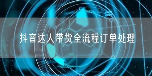 抖音达人带货全流程订单处理