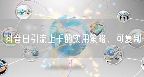抖音日引流上千的实用策略，可复制