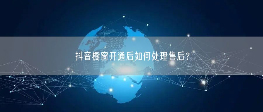 抖音橱窗开通后如何处理售后？