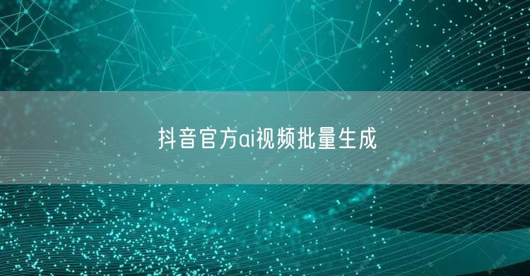 抖音官方ai视频批量生成