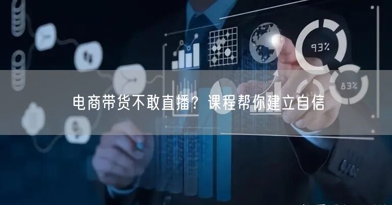电商带货不敢直播？课程帮你建立自信