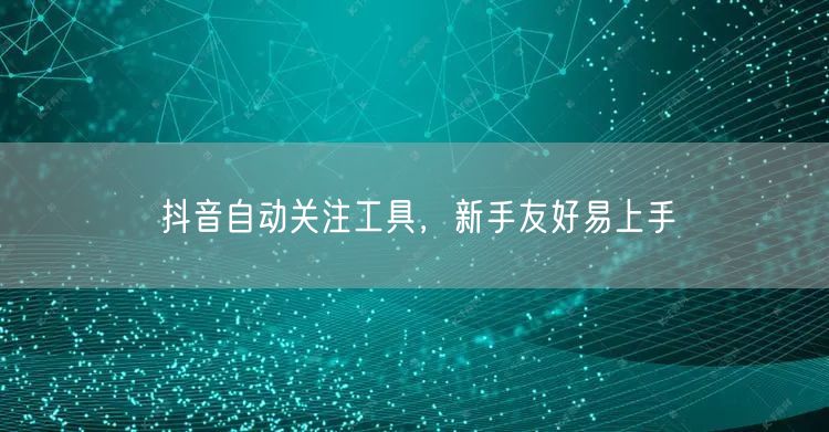 抖音自动关注工具，新手友好易上手