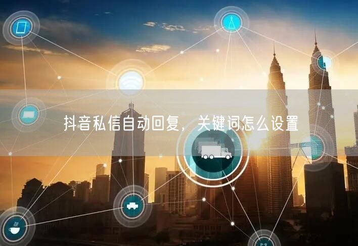 抖音私信自动回复，关键词怎么设置