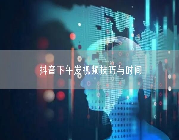 抖音下午发视频技巧与时间
