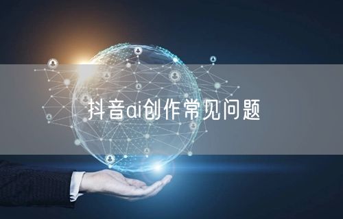抖音ai创作常见问题