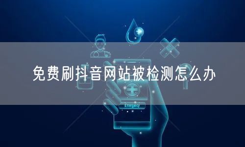 免费刷抖音网站被检测怎么办