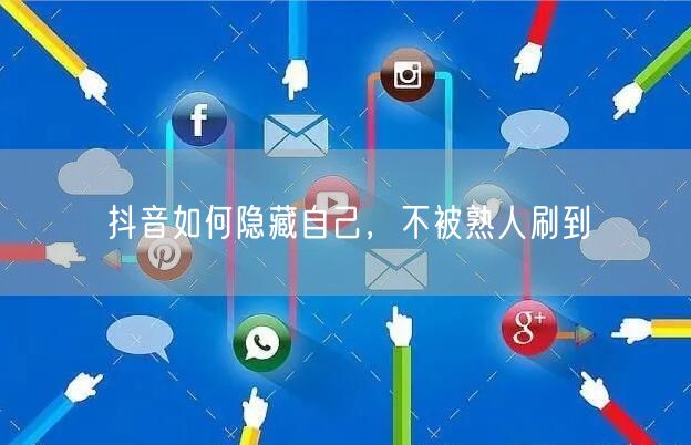 抖音如何隐藏自己，不被熟人刷到