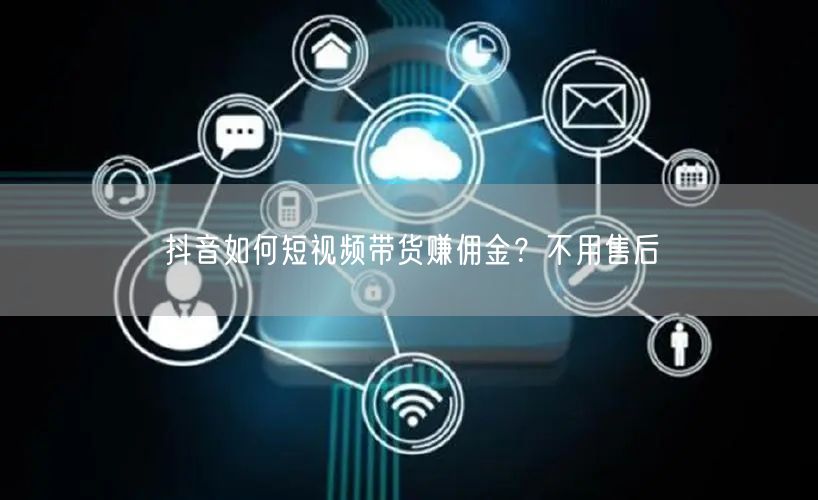 抖音如何短视频带货赚佣金？不用售后