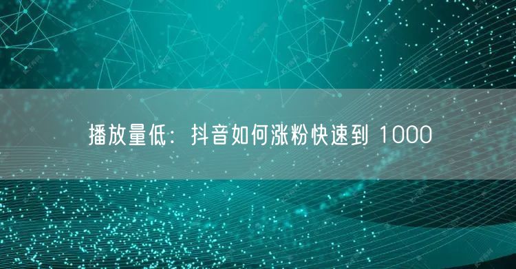 播放量低：抖音如何涨粉快速到 1000