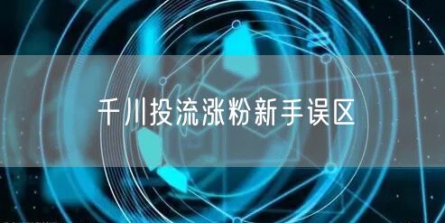 千川投流涨粉新手误区