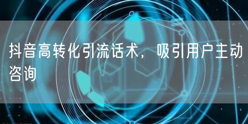 抖音高转化引流话术，吸引用户主动咨询