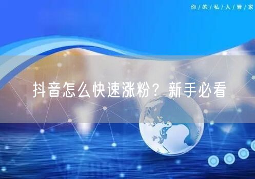 抖音怎么快速涨粉？新手必看