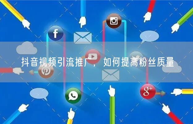 抖音视频引流推广，如何提高粉丝质量